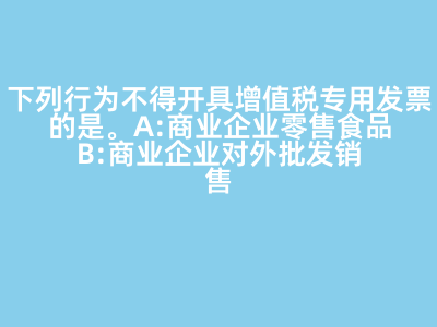下列行為不得開具增值稅專用發票的是(   )。 A:商業企業零售食品 B:商業企業對外批發銷售勞保用品 C:商業企業將外購貨物用于對外捐贈 D:軍需工廠銷售軍用產品給某商業企業 答案: 【商業企業零售食品 】